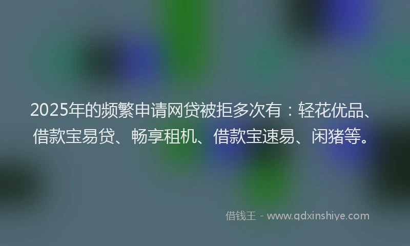 2025年的频繁申请网贷被拒多次有：轻花优品、借款宝易贷、畅享租机、借款宝速易、闲猪等。