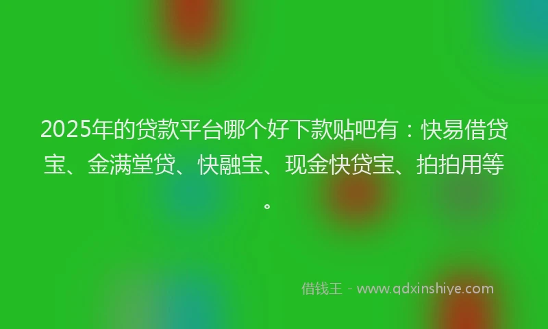 2025年的贷款平台哪个好下款贴吧有：快易借贷宝、金满堂贷、快融宝、现金快贷宝、拍拍用等。