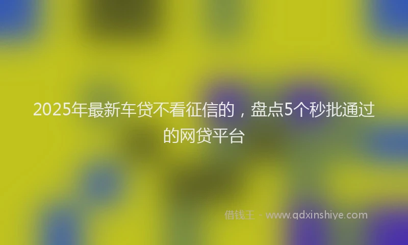2025年最新车贷不看征信的，盘点5个秒批通过的网贷平台
