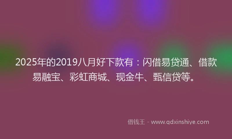 2025年的2019八月好下款有：闪借易贷通、借款易融宝、彩虹商城、现金牛、甄信贷等。
