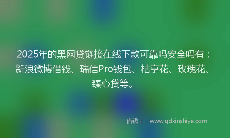 2025年的黑网贷链接在线下款可靠吗安全吗有：新浪微博借钱、瑞信Pro钱包、桔享花、玫瑰花、臻心贷等。