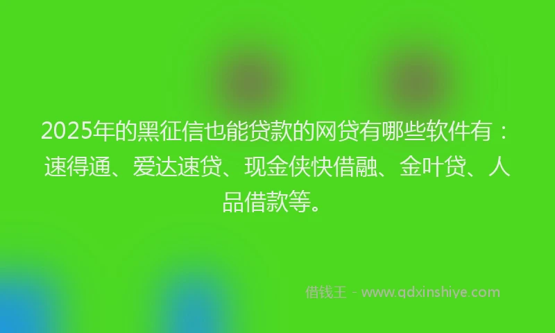 2025年的黑征信也能贷款的网贷有哪些软件有：速得通、爱达速贷、现金侠快借融、金叶贷、人品借款等。