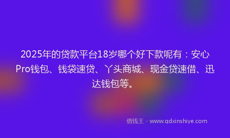 2025年的贷款平台18岁哪个好下款呢有：安心Pro钱包、钱袋速贷、丫头商城、现金贷速借、迅达钱包等。
