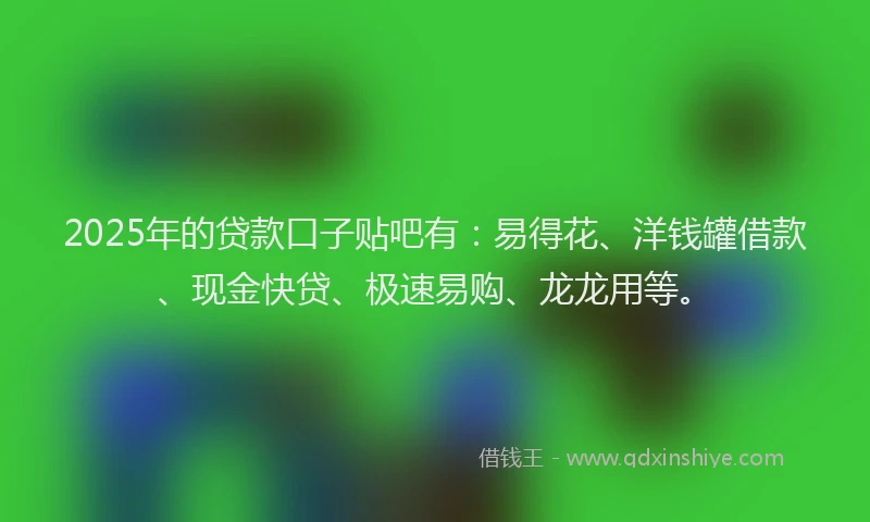 2025年的贷款口子贴吧有：易得花、洋钱罐借款、现金快贷、极速易购、龙龙用等。