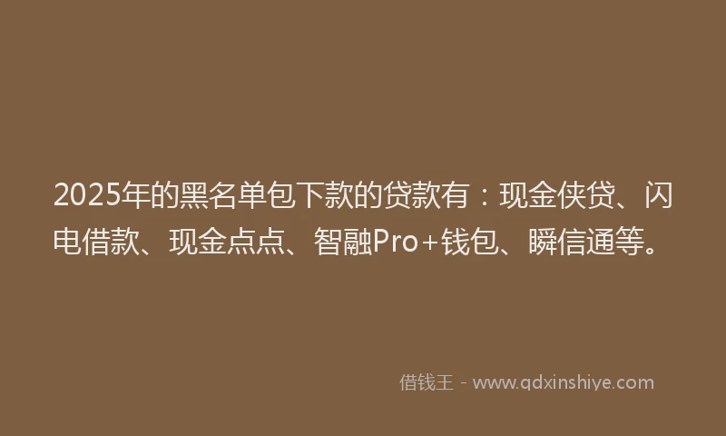 2025年的黑名单包下款的贷款有：现金侠贷、闪电借款、现金点点、智融Pro+钱包、瞬信通等。