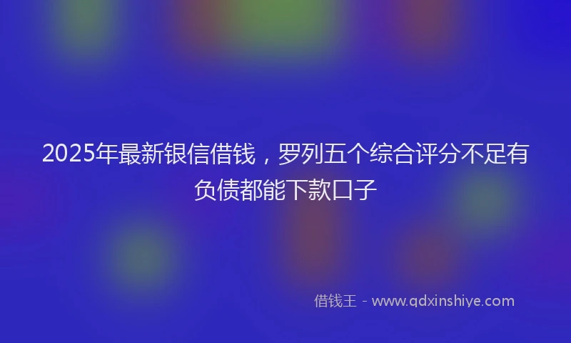 2025年最新银信借钱，罗列五个综合评分不足有负债都能下款口子