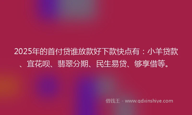 2025年的首付贷谁放款好下款快点有：小羊贷款、宜花呗、翡翠分期、民生易贷、够享借等。