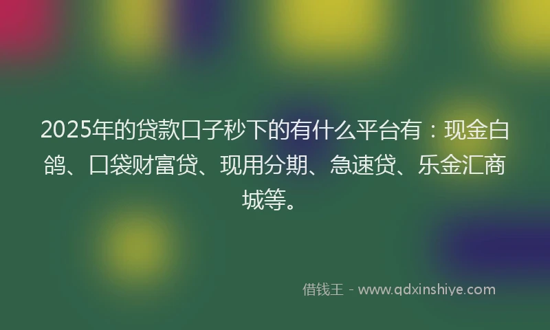 2025年的贷款口子秒下的有什么平台有：现金白鸽、口袋财富贷、现用分期、急速贷、乐金汇商城等。