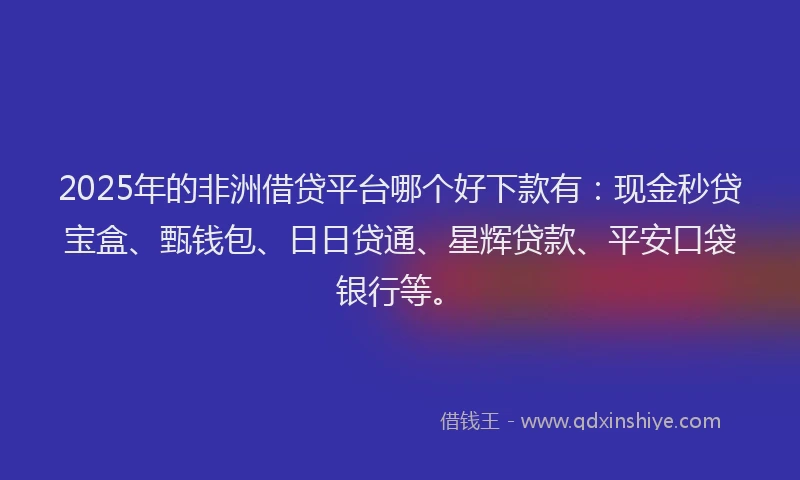 2025年的非洲借贷平台哪个好下款有：现金秒贷宝盒、甄钱包、日日贷通、星辉贷款、平安口袋银行等。
