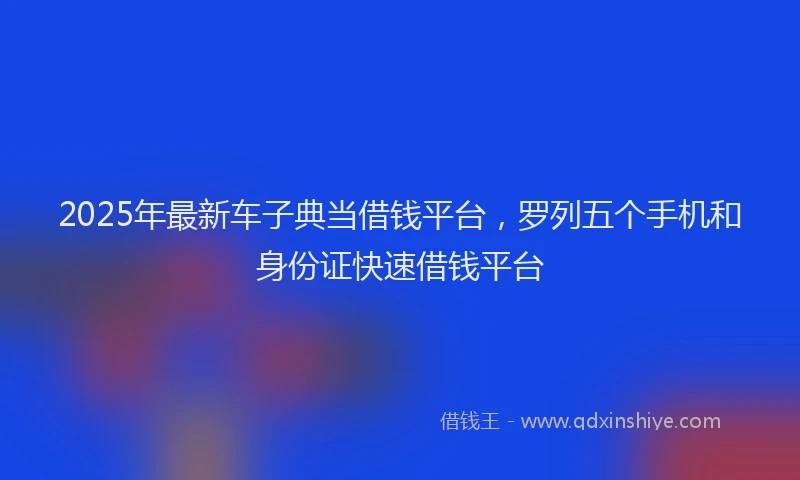 2025年最新车子典当借钱平台，罗列五个手机和身份证快速借钱平台