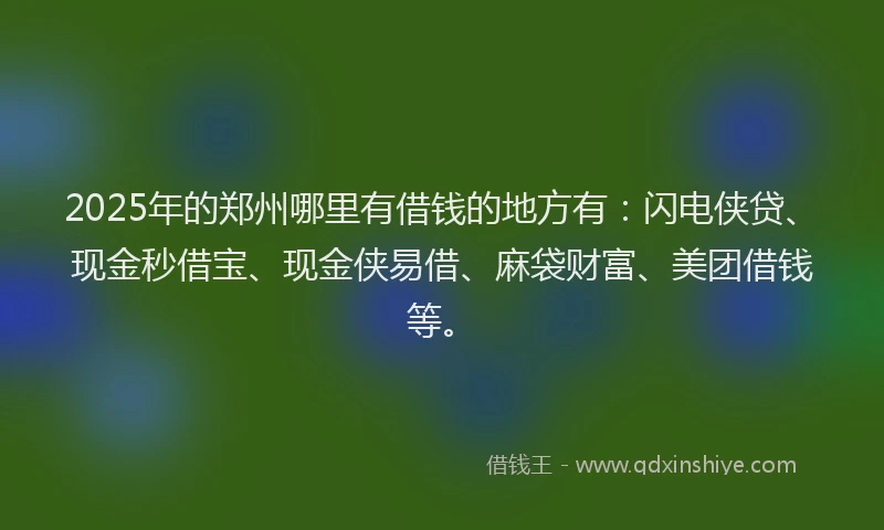 2025年的郑州哪里有借钱的地方有：闪电侠贷、现金秒借宝、现金侠易借、麻袋财富、美团借钱等。