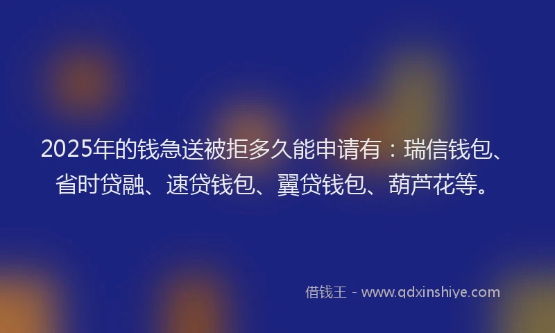2025年的钱急送被拒多久能申请有：瑞信钱包、省时贷融、速贷钱包、翼贷钱包、葫芦花等。