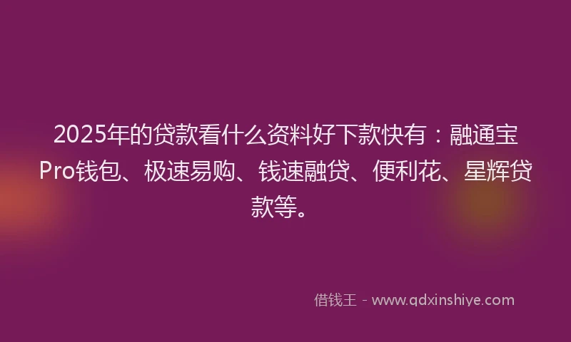2025年的贷款看什么资料好下款快有：融通宝Pro钱包、极速易购、钱速融贷、便利花、星辉贷款等。