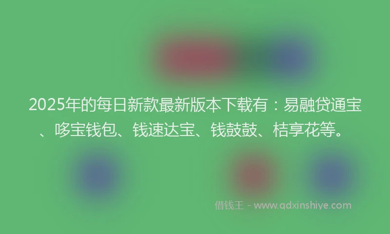 2025年的每日新款最新版本下载有：易融贷通宝、哆宝钱包、钱速达宝、钱鼓鼓、桔享花等。