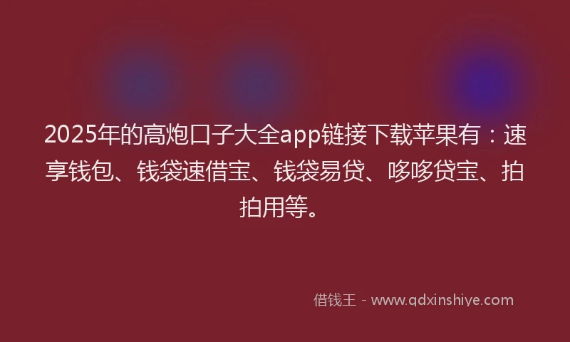 2025年的高炮口子大全app链接下载苹果有：速享钱包、钱袋速借宝、钱袋易贷、哆哆贷宝、拍拍用等。