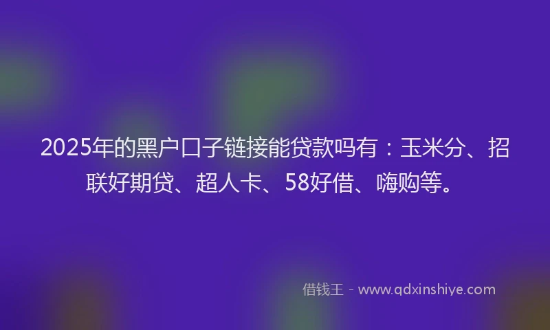2025年的黑户口子链接能贷款吗有：玉米分、招联好期贷、超人卡、58好借、嗨购等。