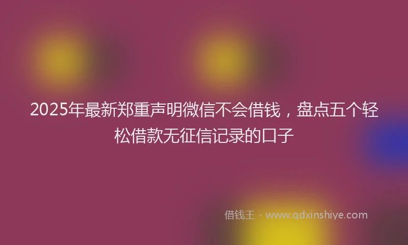 2025年最新郑重声明微信不会借钱，盘点五个轻松借款无征信记录的口子
