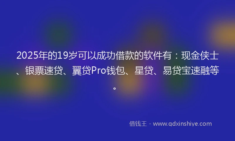2025年的19岁可以成功借款的软件有：现金侠士、银票速贷、翼贷Pro钱包、星贷、易贷宝速融等。