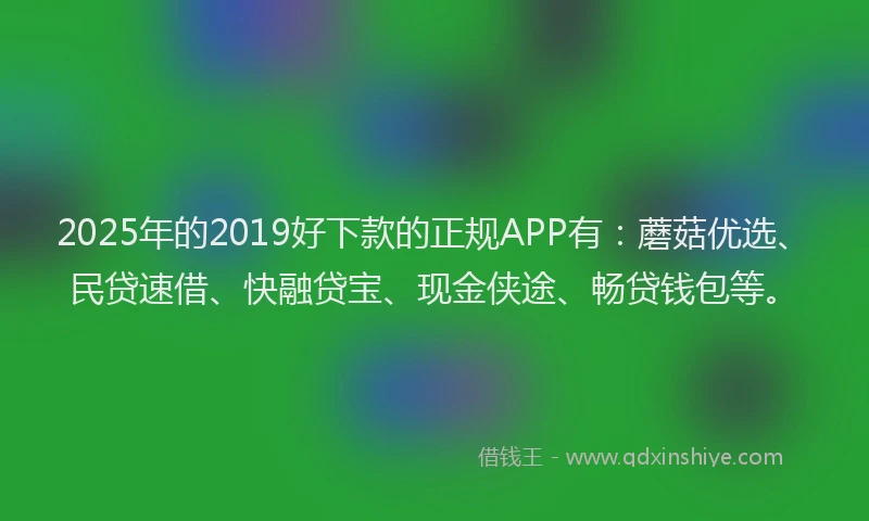 2025年的2019好下款的正规APP有：蘑菇优选、民贷速借、快融贷宝、现金侠途、畅贷钱包等。