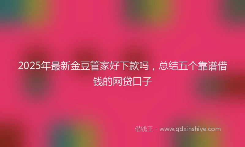 2025年最新金豆管家好下款吗，总结五个靠谱借钱的网贷口子