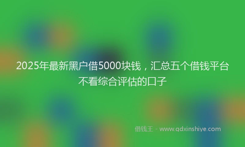 2025年最新黑户借5000块钱，汇总五个借钱平台不看综合评估的口子