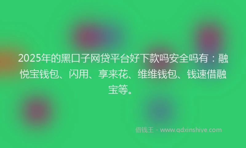 2025年的黑口子网贷平台好下款吗安全吗有：融悦宝钱包、闪用、享来花、维维钱包、钱速借融宝等。