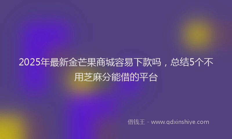2025年最新金芒果商城容易下款吗，总结5个不用芝麻分能借的平台