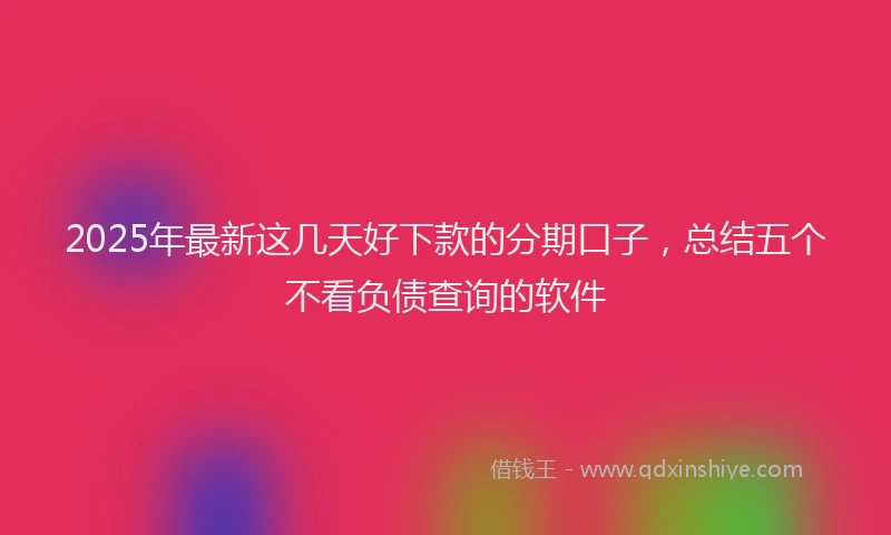2025年最新这几天好下款的分期口子，总结五个不看负债查询的软件