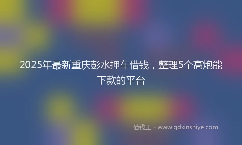 2025年最新重庆彭水押车借钱，整理5个高炮能下款的平台