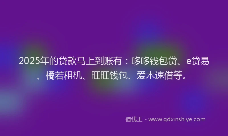 2025年的贷款马上到账有：哆哆钱包贷、e贷易、橘若租机、旺旺钱包、爱木速借等。