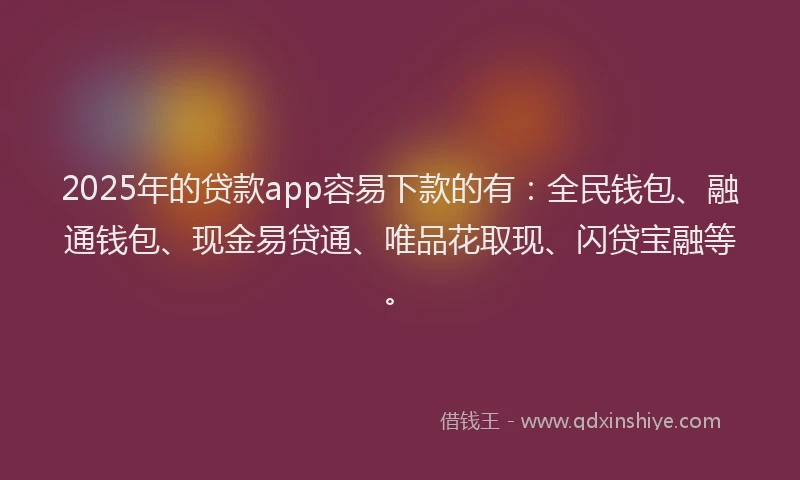 2025年的贷款app容易下款的有：全民钱包、融通钱包、现金易贷通、唯品花取现、闪贷宝融等。