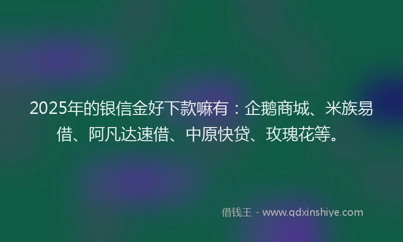 2025年的银信金好下款嘛有：企鹅商城、米族易借、阿凡达速借、中原快贷、玫瑰花等。