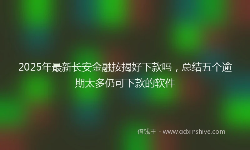 2025年最新长安金融按揭好下款吗，总结五个逾期太多仍可下款的软件