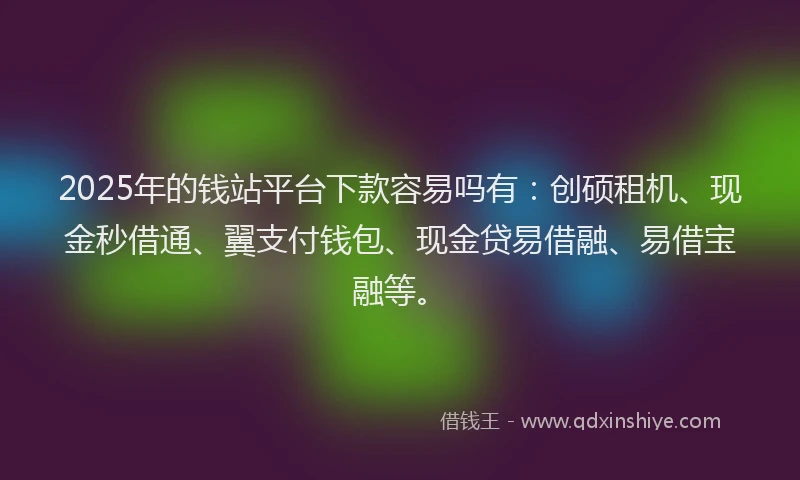 2025年的钱站平台下款容易吗有：创硕租机、现金秒借通、翼支付钱包、现金贷易借融、易借宝融等。