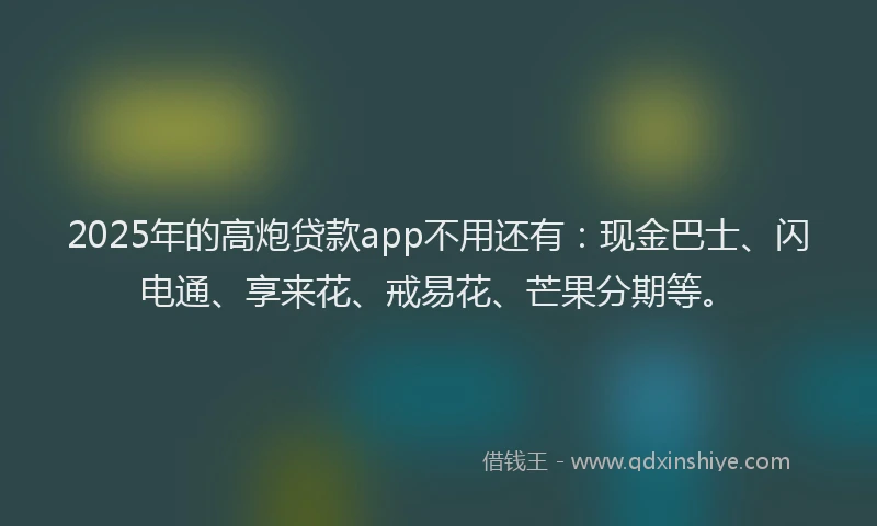 2025年的高炮贷款app不用还有：现金巴士、闪电通、享来花、戒易花、芒果分期等。