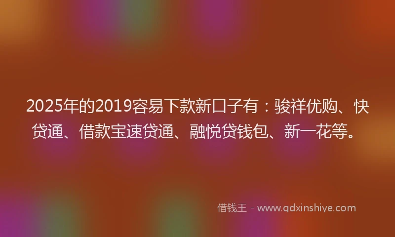 2025年的2019容易下款新口子有：骏祥优购、快贷通、借款宝速贷通、融悦贷钱包、新一花等。
