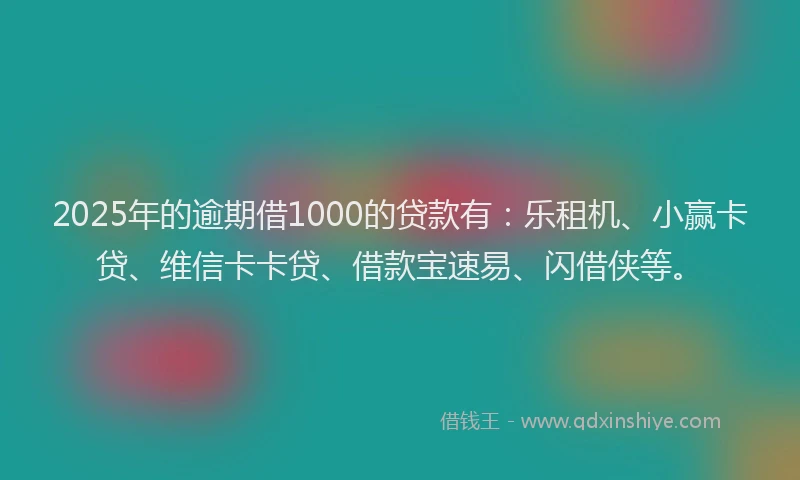 2025年的逾期借1000的贷款有：乐租机、小赢卡贷、维信卡卡贷、借款宝速易、闪借侠等。