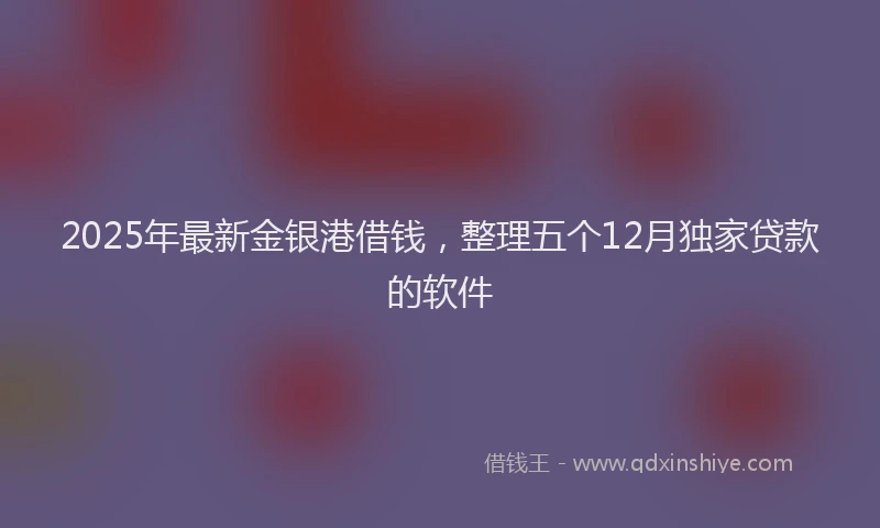 2025年最新金银港借钱，整理五个12月独家贷款的软件