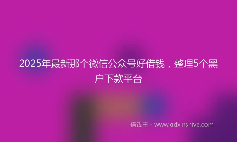 2025年最新那个微信公众号好借钱，整理5个黑户下款平台