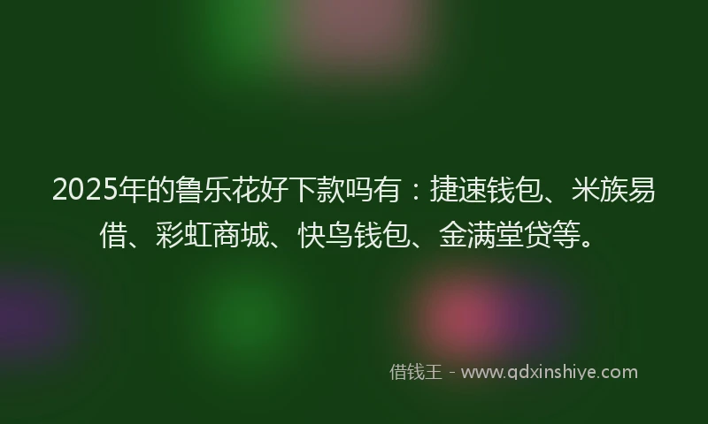 2025年的鲁乐花好下款吗有：捷速钱包、米族易借、彩虹商城、快鸟钱包、金满堂贷等。