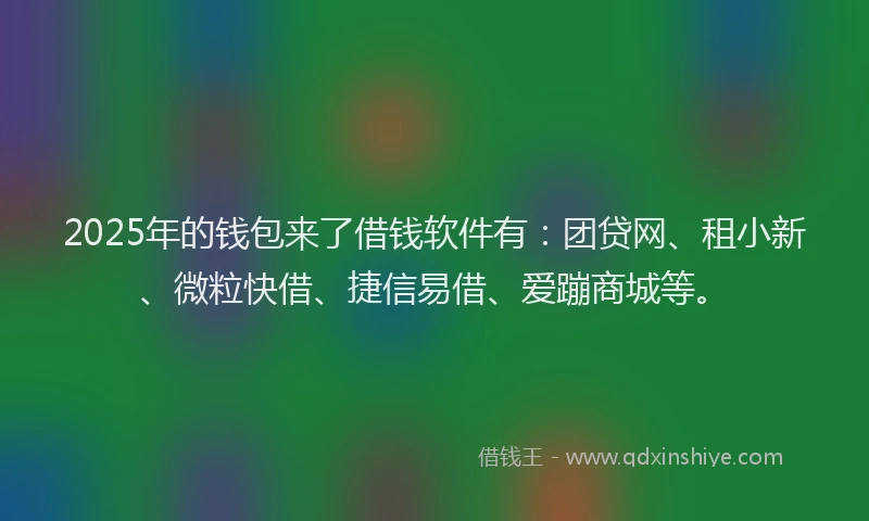 2025年的钱包来了借钱软件有：团贷网、租小新、微粒快借、捷信易借、爱蹦商城等。