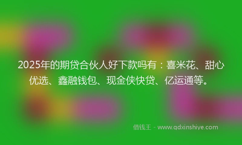 2025年的期贷合伙人好下款吗有：喜米花、甜心优选、鑫融钱包、现金侠快贷、亿运通等。