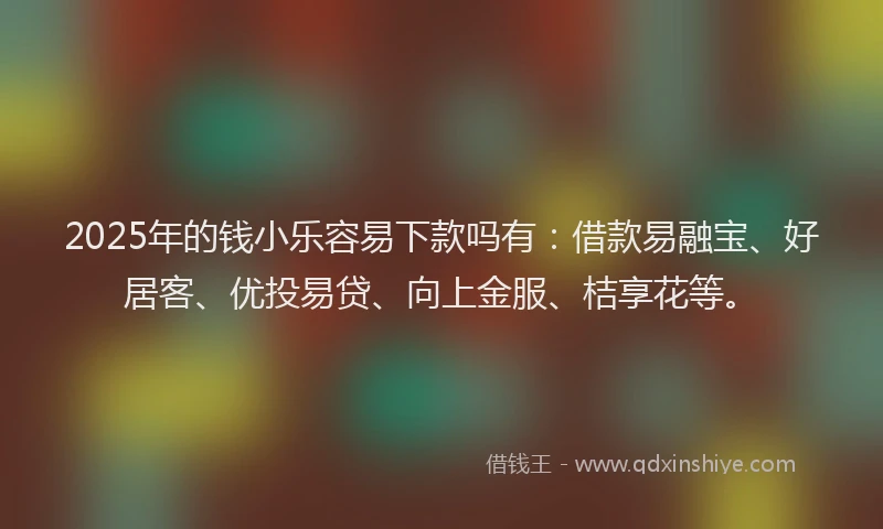 2025年的钱小乐容易下款吗有：借款易融宝、好居客、优投易贷、向上金服、桔享花等。