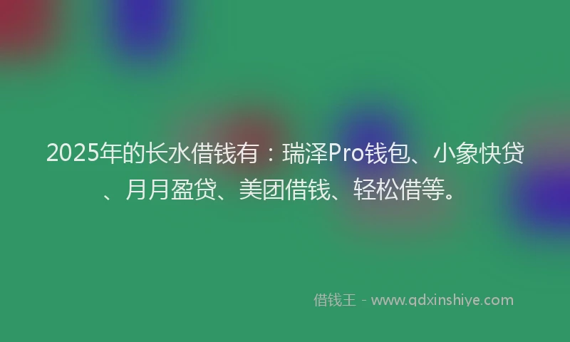 2025年的长水借钱有：瑞泽Pro钱包、小象快贷、月月盈贷、美团借钱、轻松借等。