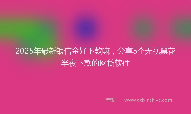 2025年最新银信金好下款嘛，分享5个无视黑花半夜下款的网贷软件