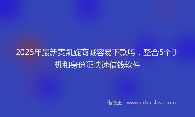 2025年最新麦凯旋商城容易下款吗，整合5个手机和身份证快速借钱软件