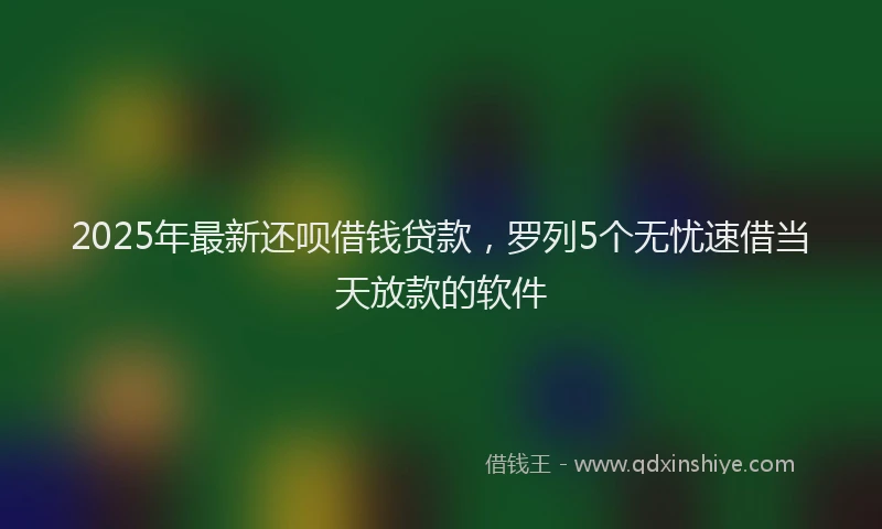 2025年最新还呗借钱贷款，罗列5个无忧速借当天放款的软件