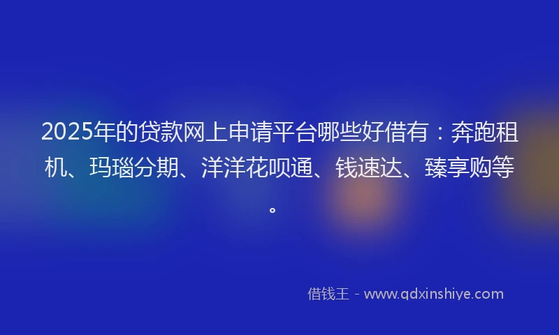2025年的贷款网上申请平台哪些好借有：奔跑租机、玛瑙分期、洋洋花呗通、钱速达、臻享购等。