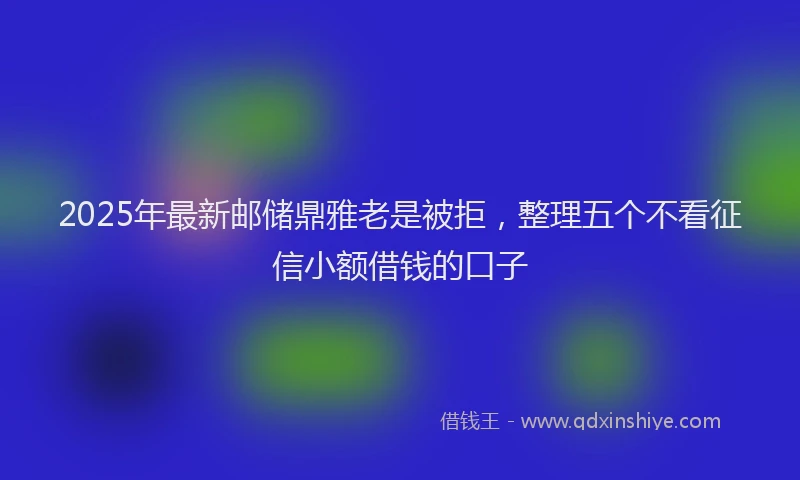 2025年最新邮储鼎雅老是被拒，整理五个不看征信小额借钱的口子
