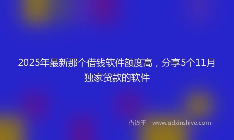 2025年最新那个借钱软件额度高，分享5个11月独家贷款的软件